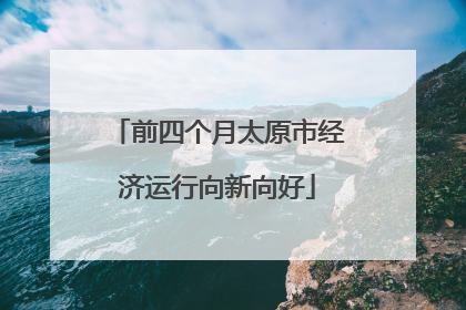 前四个月太原市经济运行向新向好