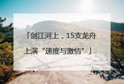 剑江河上，15支龙舟上演“速度与激情”