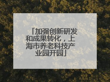 加强创新研发和成果转化，上海市养老科技产业园开园