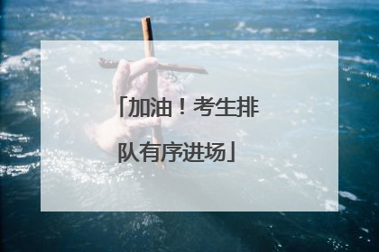 加油！考生排队有序进场