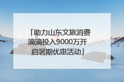 助力山东文旅消费 滴滴投入9000万开启暑期优惠活动