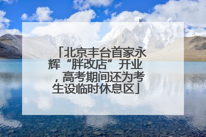 北京丰台首家永辉“胖改店”开业，高考期间还为考生设临时休息区
