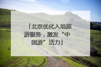 北京优化入境旅游服务，激发“中国游”活力