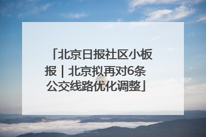 北京日报社区小板报｜北京拟再对6条公交线路优化调整