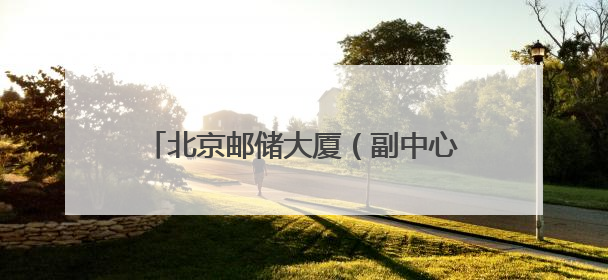 北京邮储大厦（副中心）开放日解锁 “金融+科技+文化”新体验