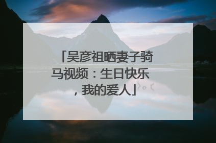 吴彦祖晒妻子骑马视频：生日快乐，我的爱人