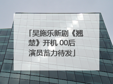 吴施乐新剧《翘楚》开机 00后演员蓄力待发
