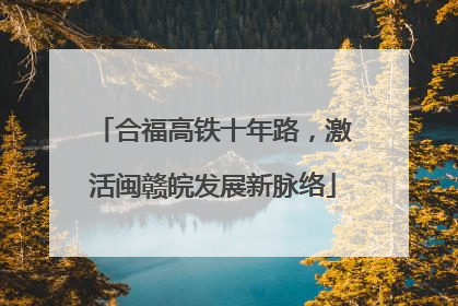 合福高铁十年路，激活闽赣皖发展新脉络