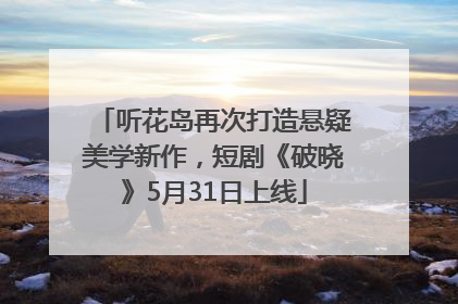 听花岛再次打造悬疑美学新作，短剧《破晓》5月31日上线