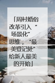 周村婚俗改革引入“场景化” 思维，“最美登记处”给新人最美的开始