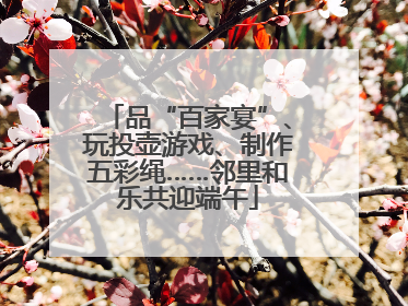 品“百家宴”、玩投壶游戏、制作五彩绳……邻里和乐共迎端午