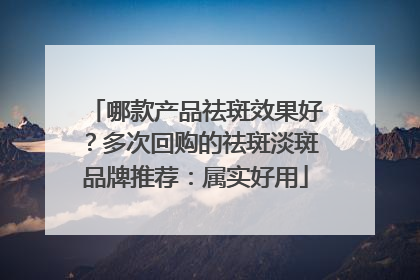哪款产品祛斑效果好？多次回购的祛斑淡斑品牌推荐：属实好用