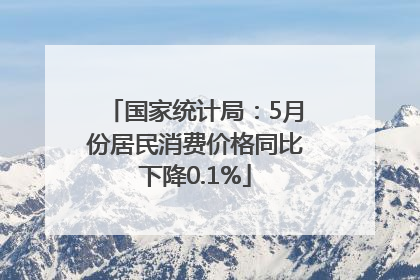 国家统计局：5月份居民消费价格同比下降0.1%