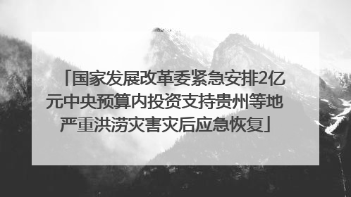 国家发展改革委紧急安排2亿元中央预算内投资支持贵州等地严重洪涝灾害灾后应急恢复