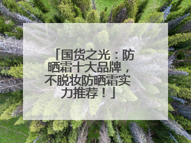 国货之光：防晒霜十大品牌，不脱妆防晒霜实力推荐！