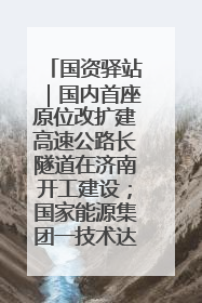 国资驿站｜国内首座原位改扩建高速公路长隧道在济南开工建设；国家能源集团一技术达国际领先水平