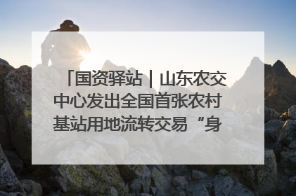 国资驿站｜山东农交中心发出全国首张农村基站用地流转交易“身份证”；“湾区跨境绿运通”上线