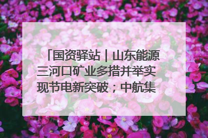 国资驿站｜山东能源三河口矿业多措并举实现节电新突破；中航集团开通广州—北京—格拉斯哥全货机航线