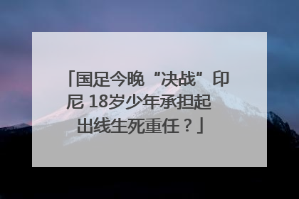 国足今晚“决战”印尼 18岁少年承担起出线生死重任？