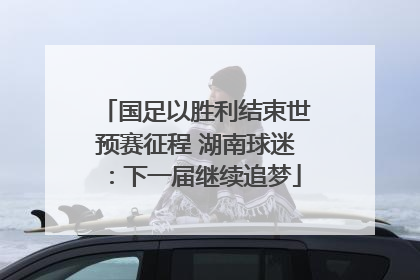 国足以胜利结束世预赛征程 湖南球迷：下一届继续追梦