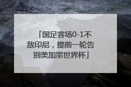 国足客场0-1不敌印尼，提前一轮告别美加墨世界杯