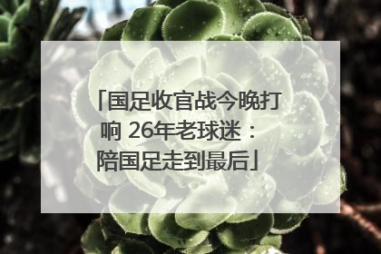 国足收官战今晚打响 26年老球迷：陪国足走到最后