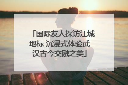 国际友人探访江城地标 沉浸式体验武汉古今交融之美
