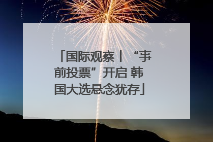 国际观察丨“事前投票”开启 韩国大选悬念犹存