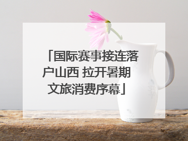国际赛事接连落户山西 拉开暑期文旅消费序幕