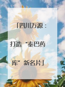 四川万源：打造“秦巴药库”新名片