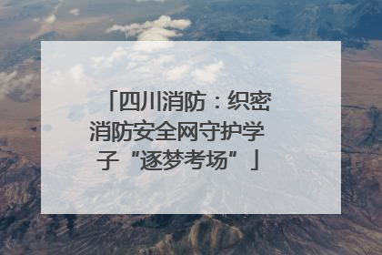 四川消防：织密消防安全网守护学子“逐梦考场”