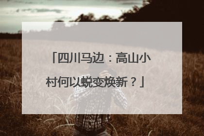 四川马边：高山小村何以蜕变焕新？