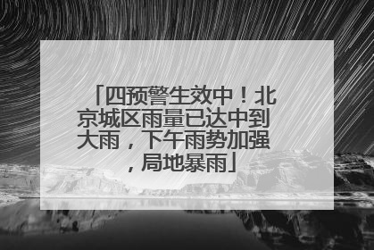 四预警生效中！北京城区雨量已达中到大雨，下午雨势加强，局地暴雨
