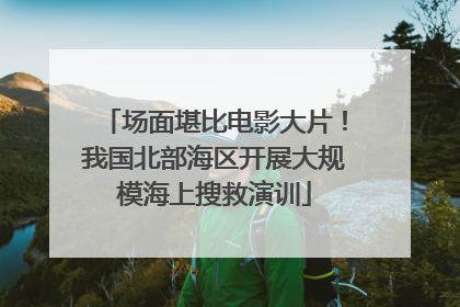 场面堪比电影大片！我国北部海区开展大规模海上搜救演训