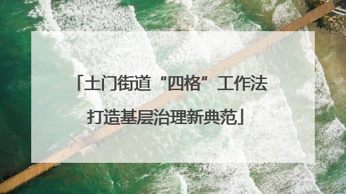 土门街道“四格”工作法 打造基层治理新典范