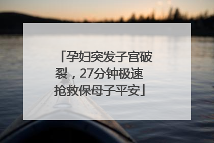孕妇突发子宫破裂，27分钟极速抢救保母子平安