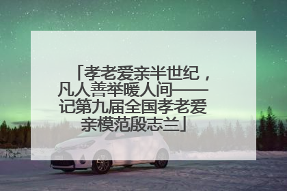 孝老爱亲半世纪，凡人善举暖人间——记第九届全国孝老爱亲模范殷志兰