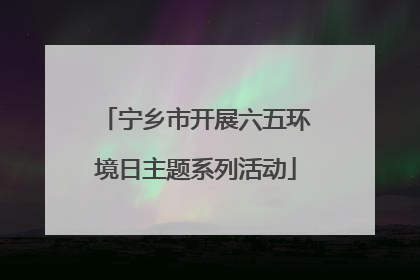 宁乡市开展六五环境日主题系列活动