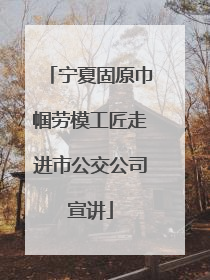 宁夏固原巾帼劳模工匠走进市公交公司宣讲