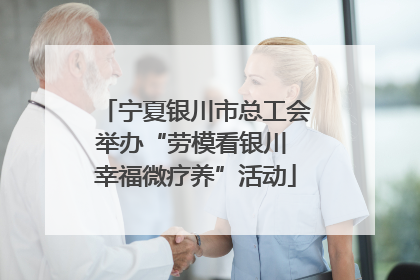 宁夏银川市总工会举办“劳模看银川 幸福微疗养”活动