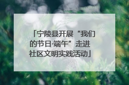 宁陵县开展“我们的节日·端午”走进社区文明实践活动
