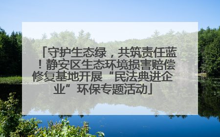 守护生态绿，共筑责任蓝！静安区生态环境损害赔偿修复基地开展“民法典进企业”环保专题活动