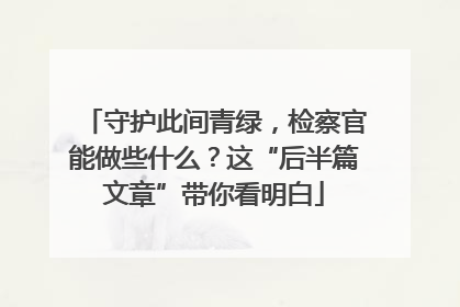 守护此间青绿，检察官能做些什么？这“后半篇文章”带你看明白