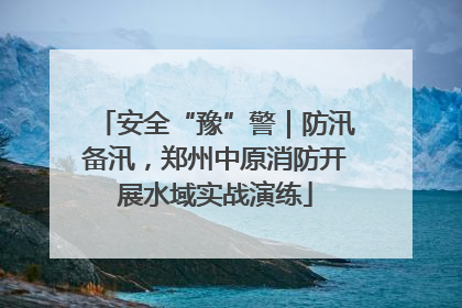 安全“豫”警｜防汛备汛，郑州中原消防开展水域实战演练