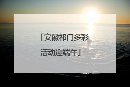 安徽祁门多彩活动迎端午