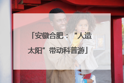 安徽合肥：“人造太阳”带动科普游