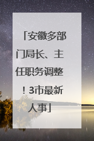 安徽多部门局长、主任职务调整！3市最新人事