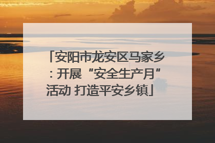 安阳市龙安区马家乡：开展“安全生产月”活动 打造平安乡镇