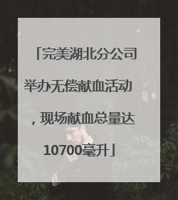 完美湖北分公司举办无偿献血活动，现场献血总量达10700毫升
