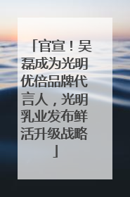 官宣！吴磊成为光明优倍品牌代言人，光明乳业发布鲜活升级战略